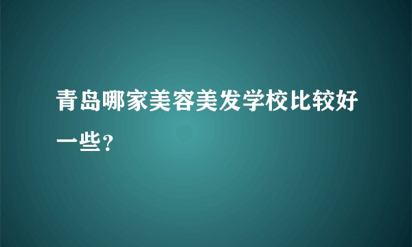 青岛哪家美容美发学校比较好一些？