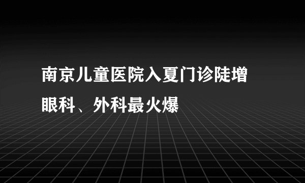 南京儿童医院入夏门诊陡增 眼科、外科最火爆