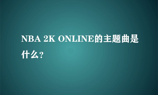 NBA 2K ONLINE的主题曲是什么?