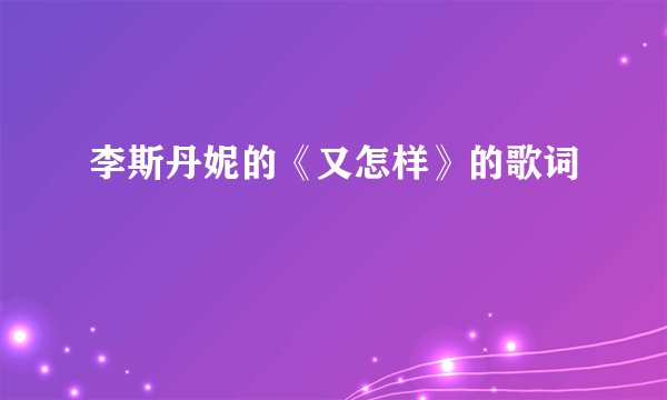 李斯丹妮的《又怎样》的歌词