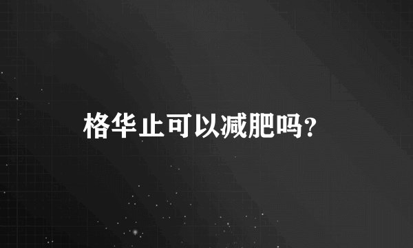 格华止可以减肥吗？