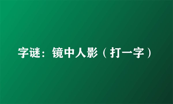 字谜：镜中人影（打一字）