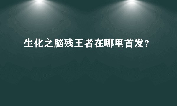 生化之脑残王者在哪里首发？
