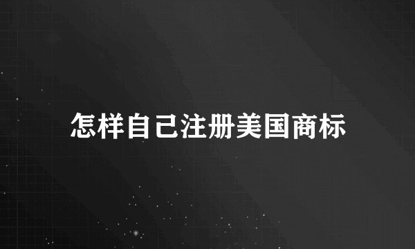 怎样自己注册美国商标