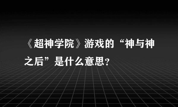 《超神学院》游戏的“神与神之后”是什么意思？