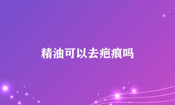 精油可以去疤痕吗