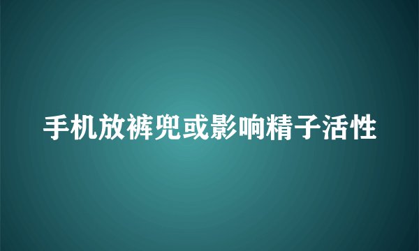 手机放裤兜或影响精子活性