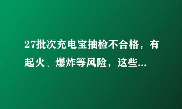 27批次充电宝抽检不合格，有起火、爆炸等风险，这些品牌请扔掉！
