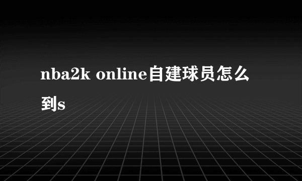 nba2k online自建球员怎么到s