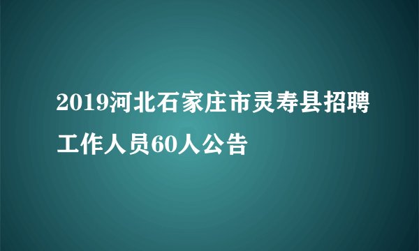 2019河北石家庄市灵寿县招聘工作人员60人公告
