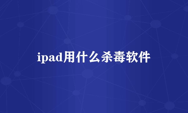 ipad用什么杀毒软件