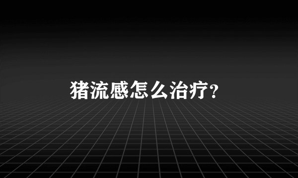 猪流感怎么治疗？