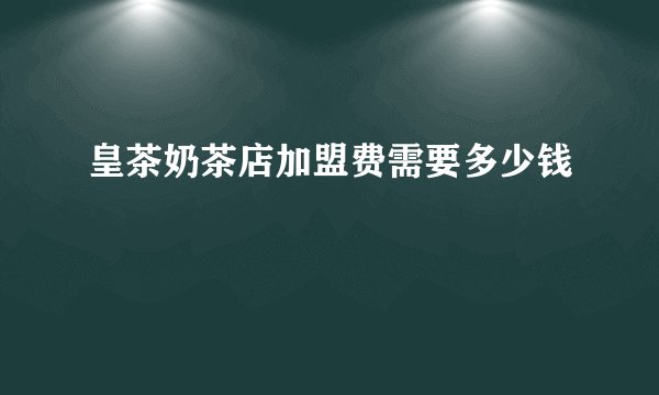 皇茶奶茶店加盟费需要多少钱
