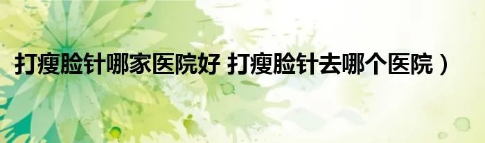 打瘦脸针哪家医院好 打瘦脸针去哪个医院)