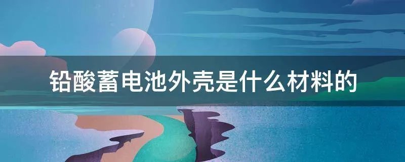 铅酸蓄电池外壳是什么材料的