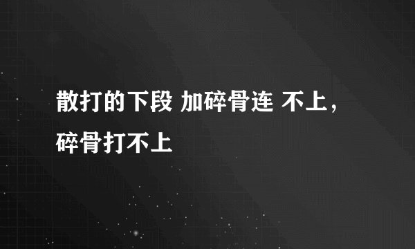 散打的下段 加碎骨连 不上，碎骨打不上