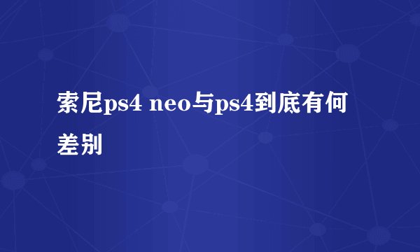 索尼ps4 neo与ps4到底有何差别