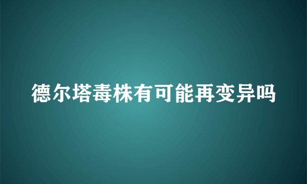 德尔塔毒株有可能再变异吗
