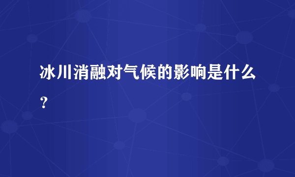 冰川消融对气候的影响是什么?