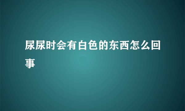 尿尿时会有白色的东西怎么回事