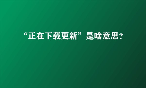 “正在下载更新”是啥意思？