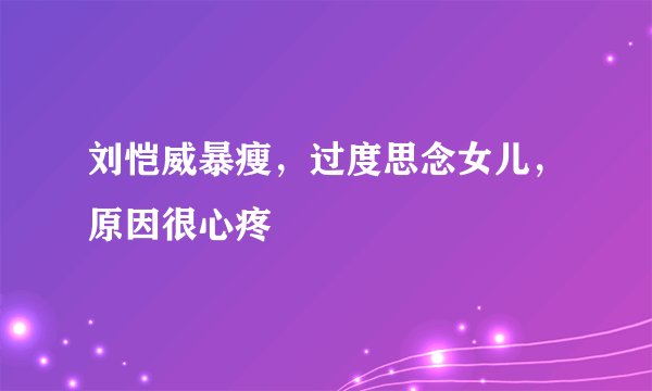 刘恺威暴瘦，过度思念女儿，原因很心疼