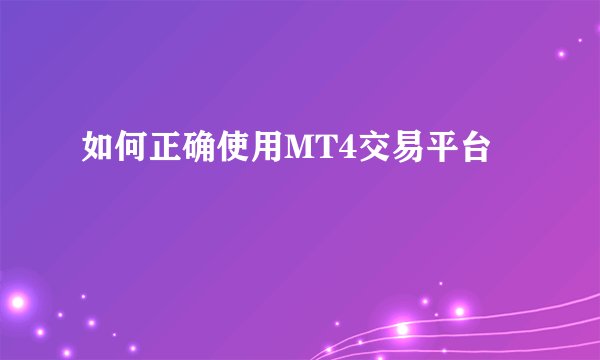 如何正确使用MT4交易平台