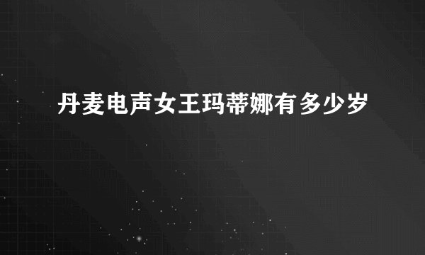 丹麦电声女王玛蒂娜有多少岁