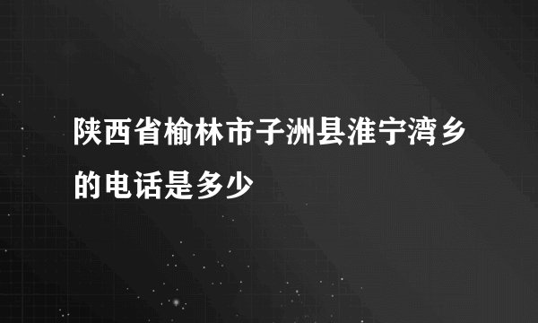 陕西省榆林市子洲县淮宁湾乡的电话是多少