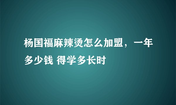 杨国福麻辣烫怎么加盟，一年多少钱 得学多长时