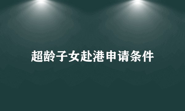 超龄子女赴港申请条件