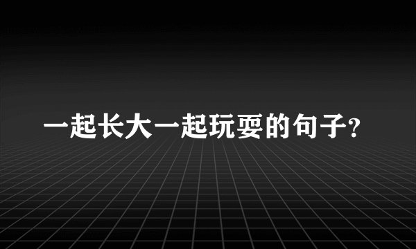 一起长大一起玩耍的句子？