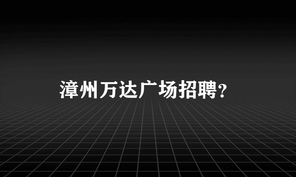 漳州万达广场招聘？