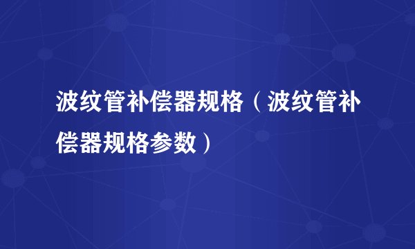 波纹管补偿器规格（波纹管补偿器规格参数）