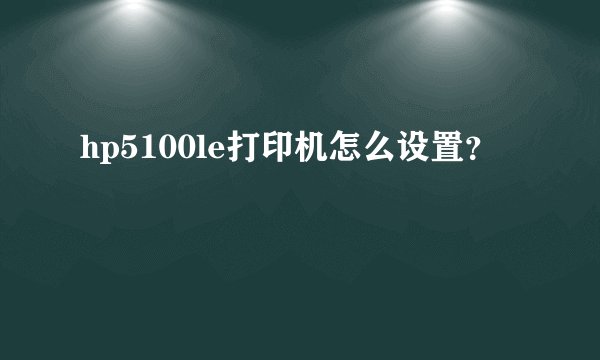 hp5100le打印机怎么设置？