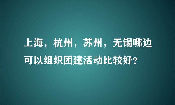 上海，杭州，苏州，无锡哪边可以组织团建活动比较好？