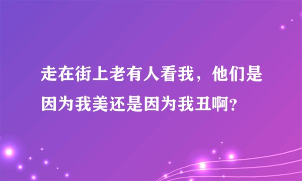 走在街上老有人看我，他们是因为我美还是因为我丑啊？