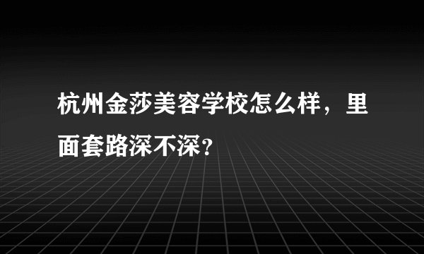 杭州金莎美容学校怎么样,里面套路深不深?