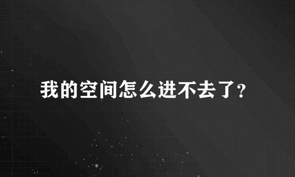 我的空间怎么进不去了？