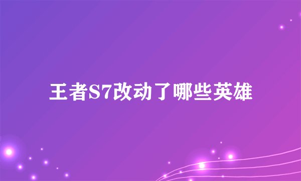 王者S7改动了哪些英雄
