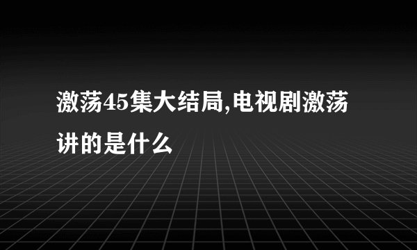 激荡45集大结局,电视剧激荡讲的是什么