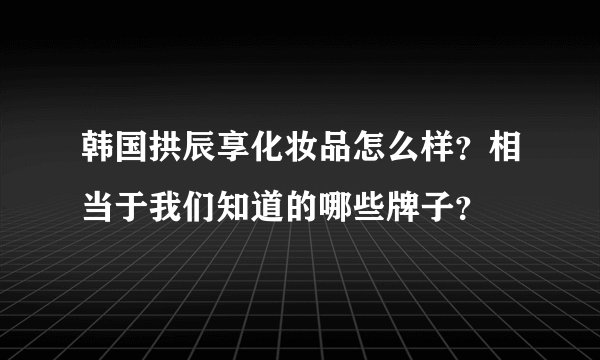 韩国拱辰享化妆品怎么样？相当于我们知道的哪些牌子？