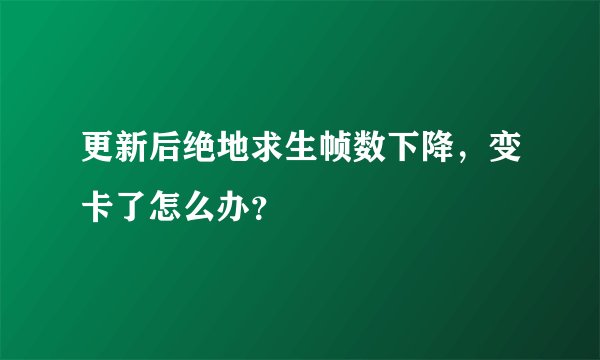 更新后绝地求生帧数下降，变卡了怎么办？