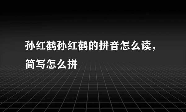 孙红鹤孙红鹤的拼音怎么读，简写怎么拼