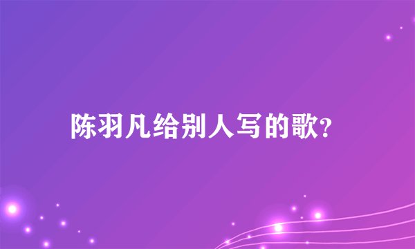 陈羽凡给别人写的歌？