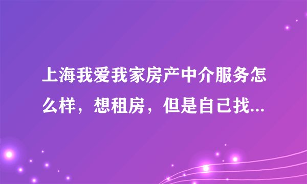 上海我爱我家房产中介服务怎么样,想租房,但是自己找实在是太麻烦了……