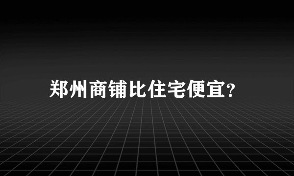 郑州商铺比住宅便宜?