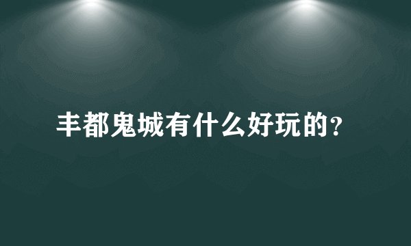 丰都鬼城有什么好玩的？