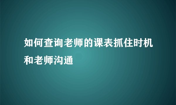 如何查询老师的课表抓住时机和老师沟通