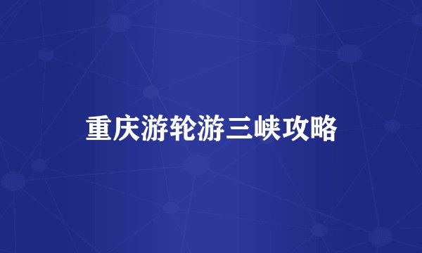 重庆游轮游三峡攻略